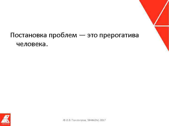 Постановка проблем — это прерогатива человека. © О. В. Толстогузов, ЭФФКОМ, 2017 