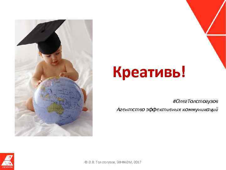 Креативь! #Олег. Толстогузов Агентство эффективных коммуникаций © О. В. Толстогузов, ЭФФКОМ, 2017 