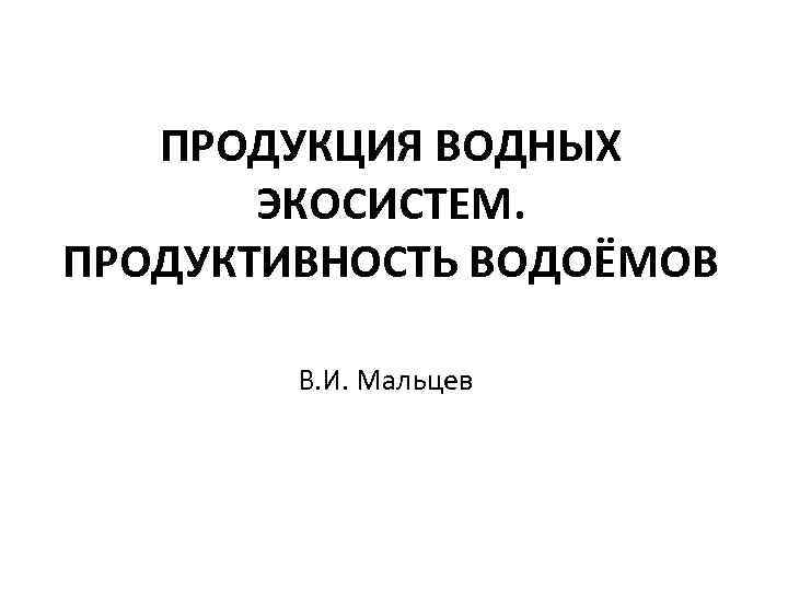 ПРОДУКЦИЯ ВОДНЫХ ЭКОСИСТЕМ. ПРОДУКТИВНОСТЬ ВОДОЁМОВ В. И. Мальцев 