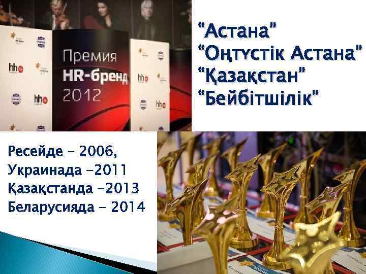 “Астана” “Оңтүстік Астана” “Қазақстан” “Бейбітшілік” Ресейде – 2006, Украинада -2011 Қазақстанда -2013 Беларусияда -