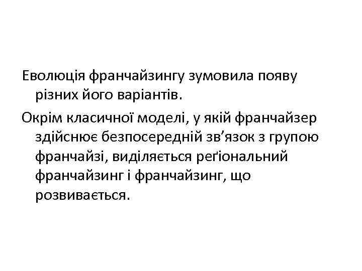 Еволюція франчайзингу зумовила появу різних його варіантів. Окрім класичної моделі, у якій франчайзер здійснює