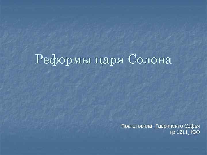 Реформы царя Солона Подготовила: Гавриченко Софья гр. 1211, ЮФ 