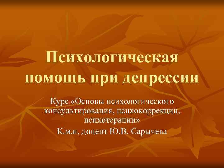 Психологическая помощь при депрессии Курс «Основы психологического консультирования, психокоррекции, психотерапии» К. м. н, доцент