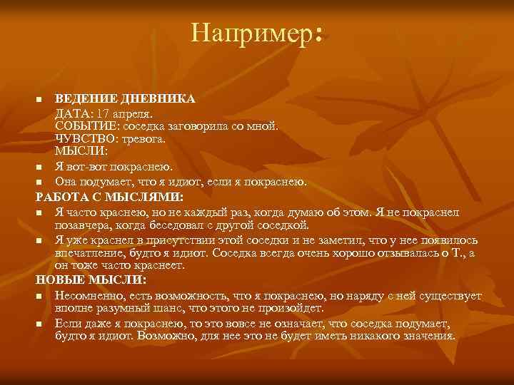 Например: ВЕДЕНИЕ ДНЕВНИКА ДАТА: 17 апреля. СОБЫТИЕ: соседка заговорила со мной. ЧУВСТВО: тревога. МЫСЛИ: