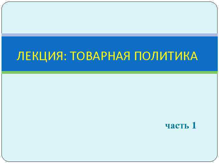 ЛЕКЦИЯ: ТОВАРНАЯ ПОЛИТИКА часть 1 