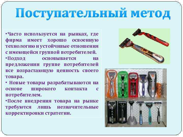 Поступательный метод • Часто используется на рынках, где фирма имеет хорошо освоенную технологию и