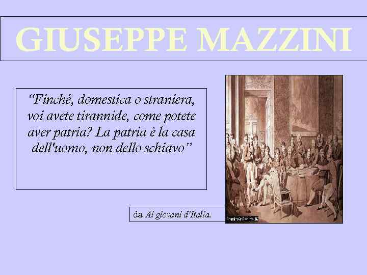 GIUSEPPE MAZZINI “Finché, domestica o straniera, voi avete tirannide, come potete aver patria? La