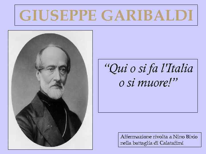 GIUSEPPE GARIBALDI “Qui o si fa l'Italia o si muore!” Affermazione rivolta a Nino