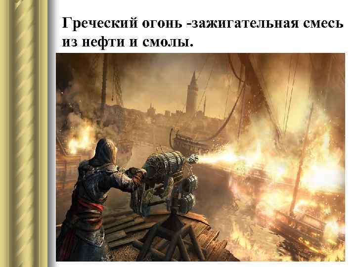 Греческий огонь -зажигательная смесь из нефти и смолы. 