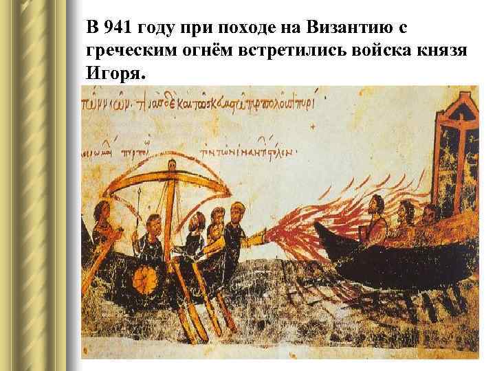 В 941 году при походе на Византию с греческим огнём встретились войска князя Игоря.