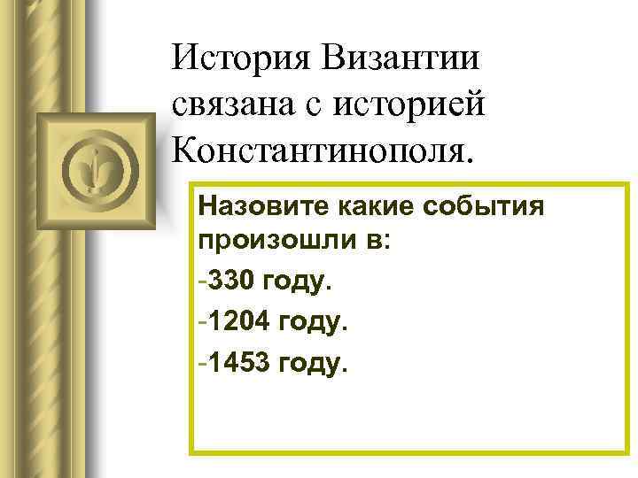 История Византии связана с историей Константинополя. Назовите какие события произошли в: -330 году. -1204