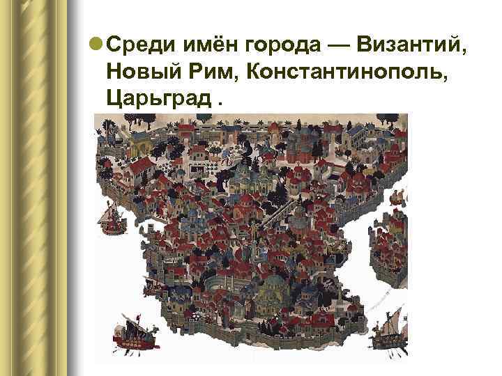 l Среди имён города — Византий, Новый Рим, Константинополь, Царьград. 