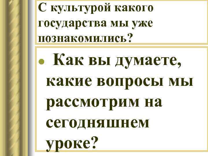 С культурой какого государства мы уже познакомились? l Как вы думаете, какие вопросы мы