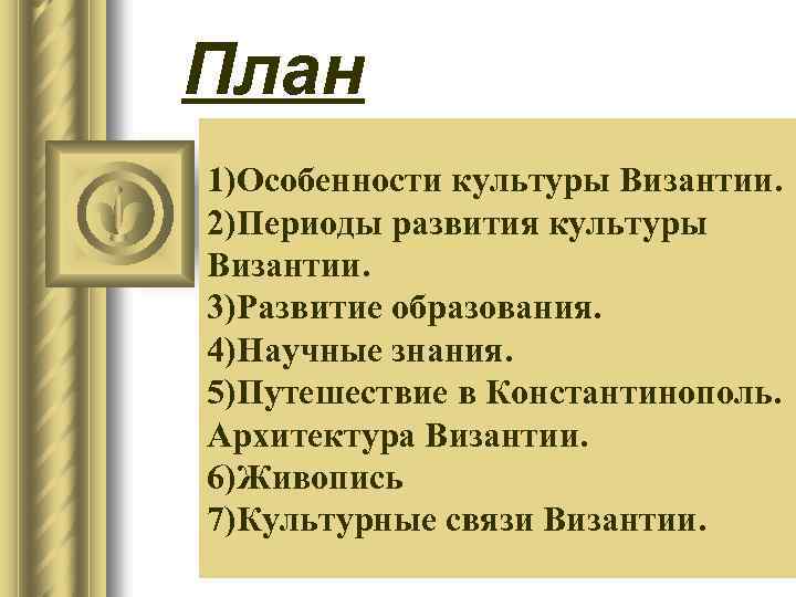 План 1)Особенности культуры Византии. 2)Периоды развития культуры Византии. 3)Развитие образования. 4)Научные знания. 5)Путешествие в
