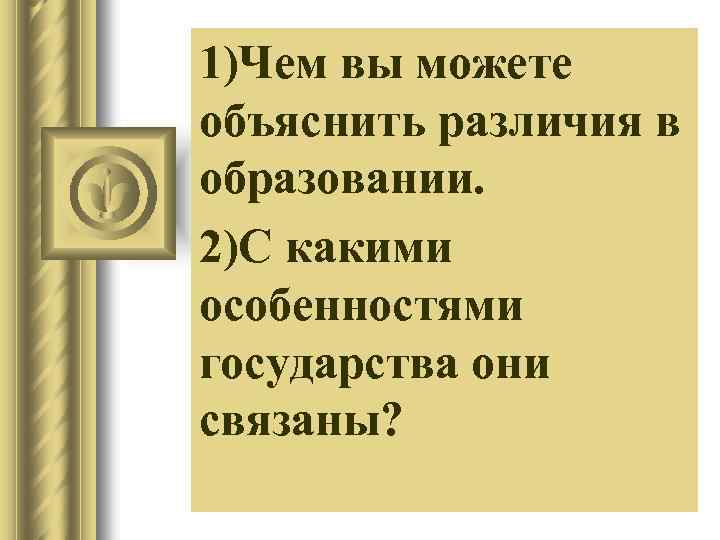 1)Чем вы можете объяснить различия в образовании. 2)С какими особенностями государства они связаны? 