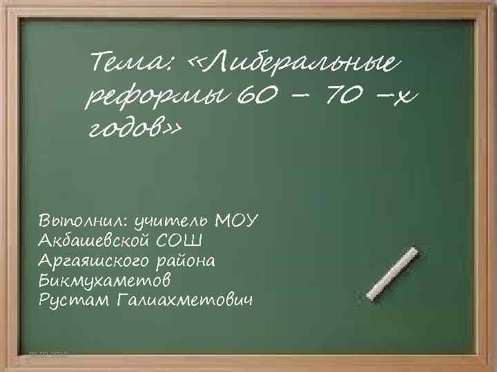 Тема: «Либеральные реформы 60 – 70 –х годов» Выполнил: учитель МОУ Акбашевской СОШ Аргаяшского