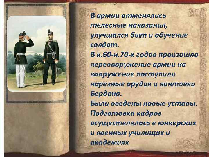 В армии отменялись телесные наказания, улучшался быт и обучение солдат. В к. 60 -н.