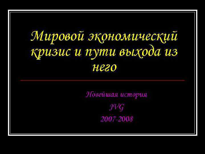 Мировой экономический кризис и пути выхода из него Новейшая история JVG 2007 -2008 
