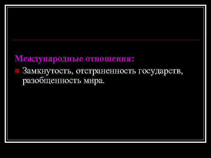 Международные отношения: n Замкнутость, отстраненность государств, разобщенность мира. 