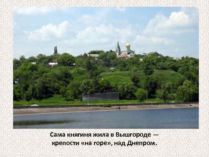 Сама княгиня жила в Вышгороде — крепости «на горе» , над Днепром. 