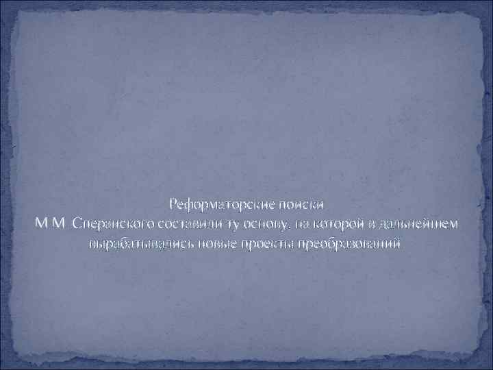 Реформаторские поиски М. М. Сперанского составили ту основу, на которой в дальнейшем вырабатывались новые