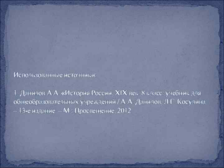 Использованные источники: 1. Данилов А. А. «История России, XIX век. 8 класс: учебник для