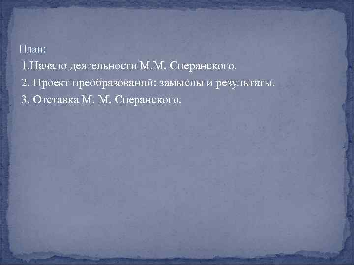 План: 1. Начало деятельности М. М. Сперанского. 2. Проект преобразований: замыслы и результаты. 3.