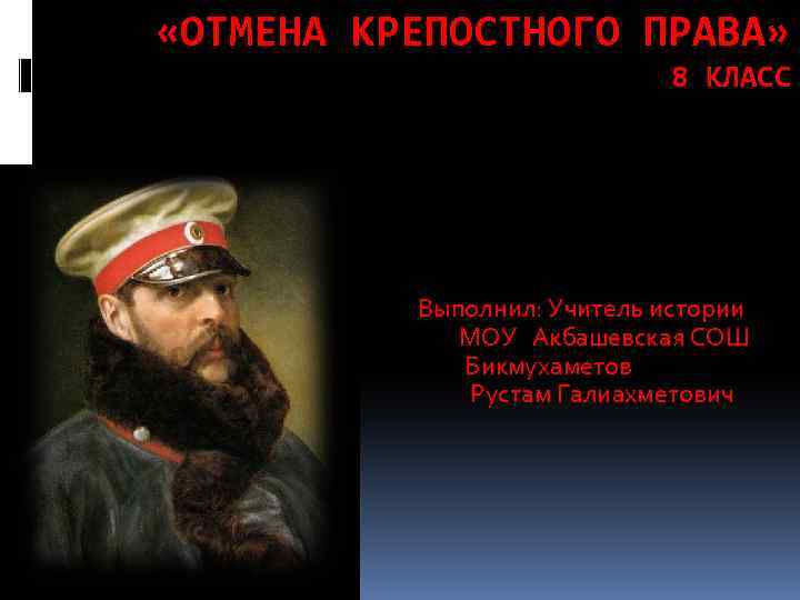  «ОТМЕНА КРЕПОСТНОГО ПРАВА» 8 КЛАСС Выполнил: Учитель истории МОУ Акбашевская СОШ Бикмухаметов Рустам