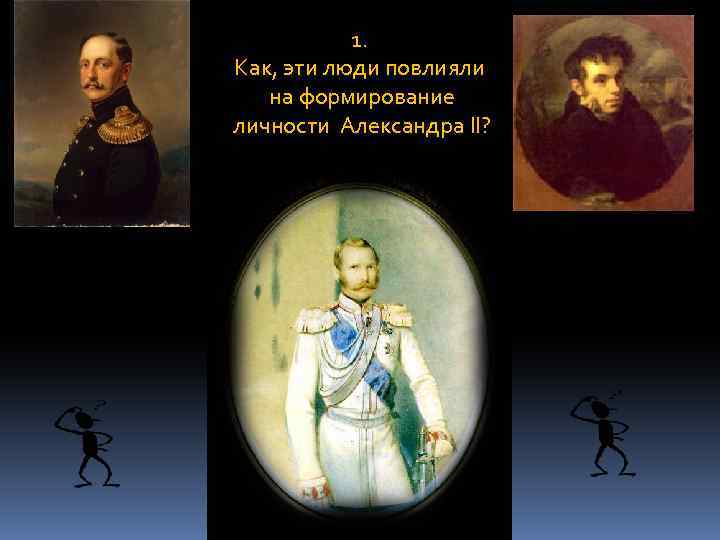 1. Как, эти люди повлияли на формирование личности Александра II? 