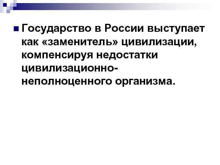 n Государство в России выступает как «заменитель» цивилизации, компенсируя недостатки цивилизационнонеполноценного организма. 