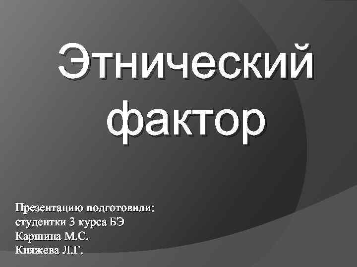 Этнический фактор Презентацию подготовили: студентки 3 курса БЭ Каршина М. С. Княжева Л. Г.