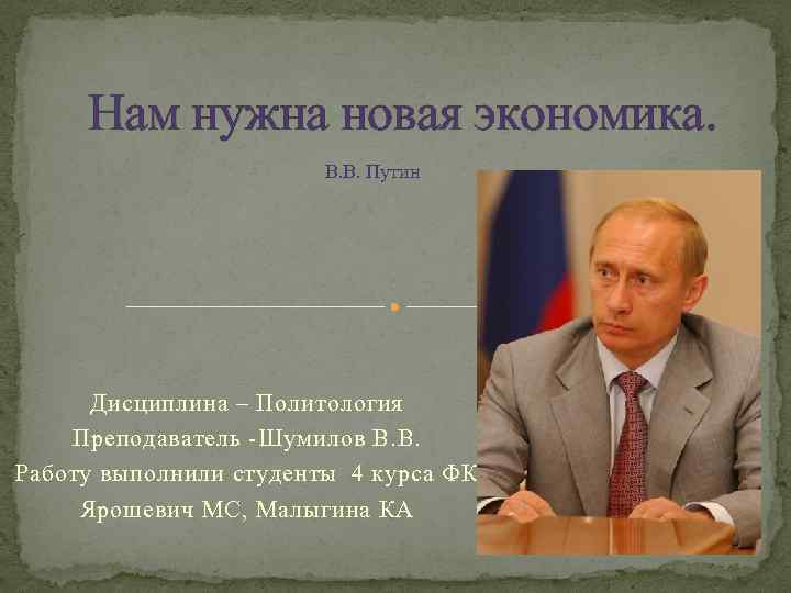 Нам нужна новая экономика. В. В. Путин Дисциплина – Политология Преподаватель -Шумилов В. В.