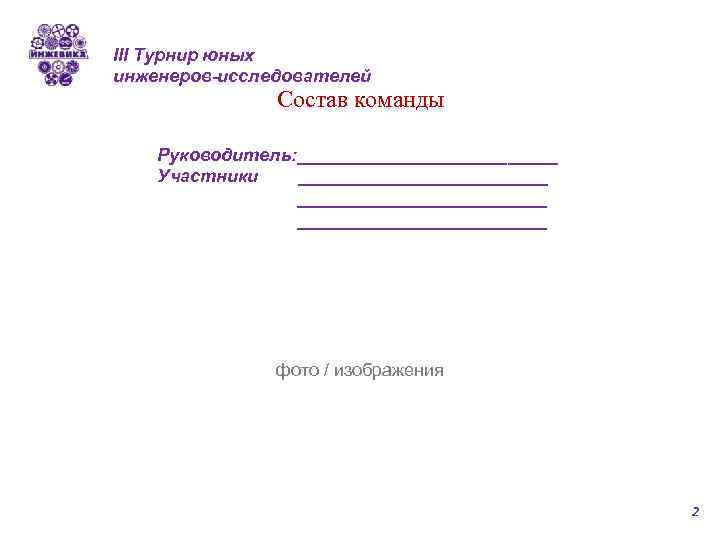 III Турнир юных инженеров-исследователей Состав команды Руководитель: _____________ Участники _________________________ фото / изображения 2