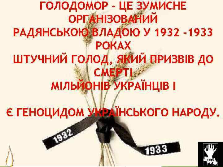 ГОЛОДОМОР - ЦЕ ЗУМИСНЕ ОРГАНІЗОВАНИЙ РАДЯНСЬКОЮ ВЛАДОЮ У 1932 -1933 РОКАХ ШТУЧНИЙ ГОЛОД, ЯКИЙ