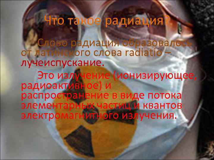 Что такое радиация? Слово радиация образовалось от латинского слова radiatio – лучеиспускание. Это излучение