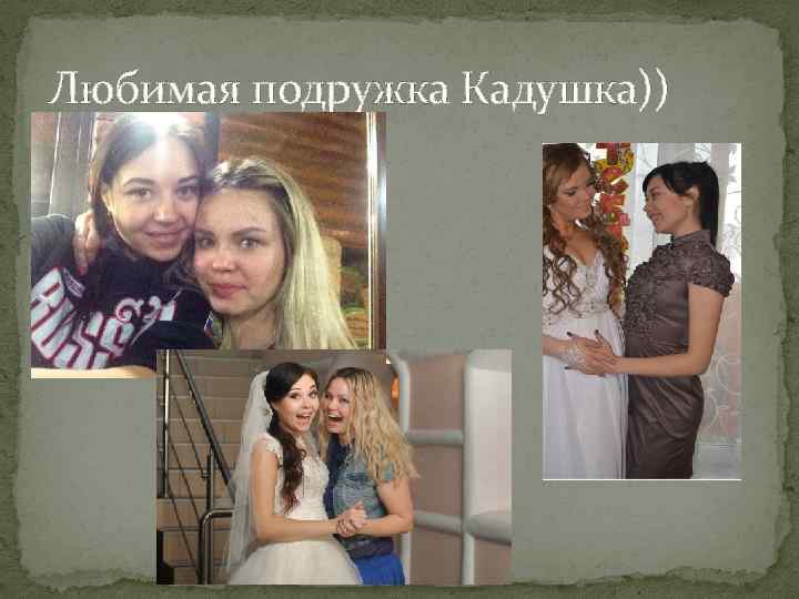 Любимая подружка Кадушка)) 
