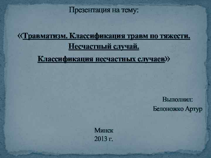 Презентация на тему: «Травматизм. Классификация травм по тяжести. Несчастный случай. Классификация несчастных случаев» Выполнил: