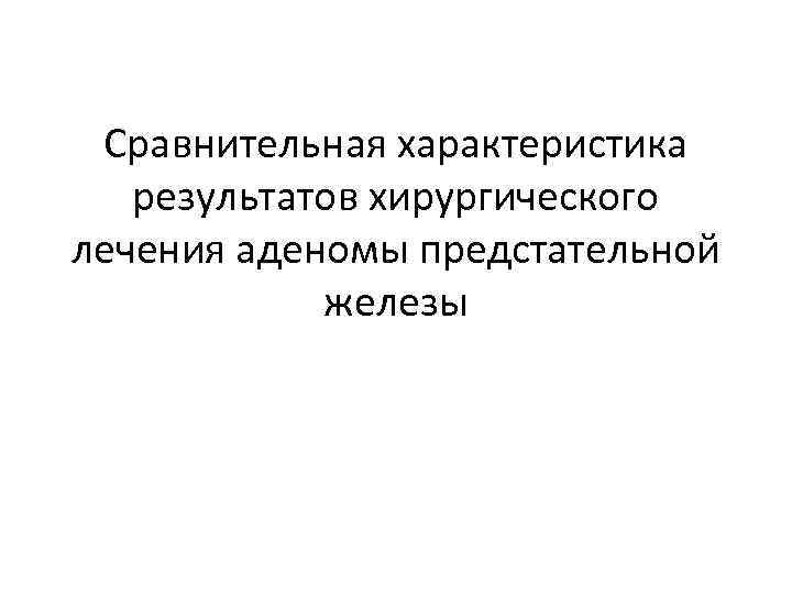 Сравнительная характеристика результатов хирургического лечения аденомы предстательной железы 