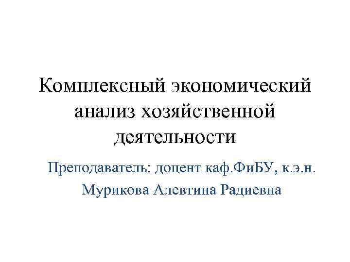 Комплексный экономический анализ хозяйственной деятельности Преподаватель: доцент каф. Фи. БУ, к. э. н. Мурикова