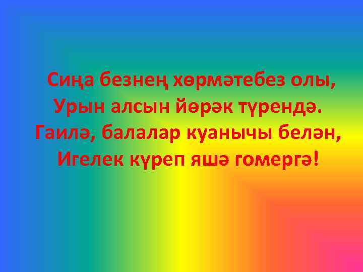 Сиңа безнең хөрмәтебез олы, Урын алсын йөрәк түрендә. Гаилә, балалар куанычы белән, Игелек күреп