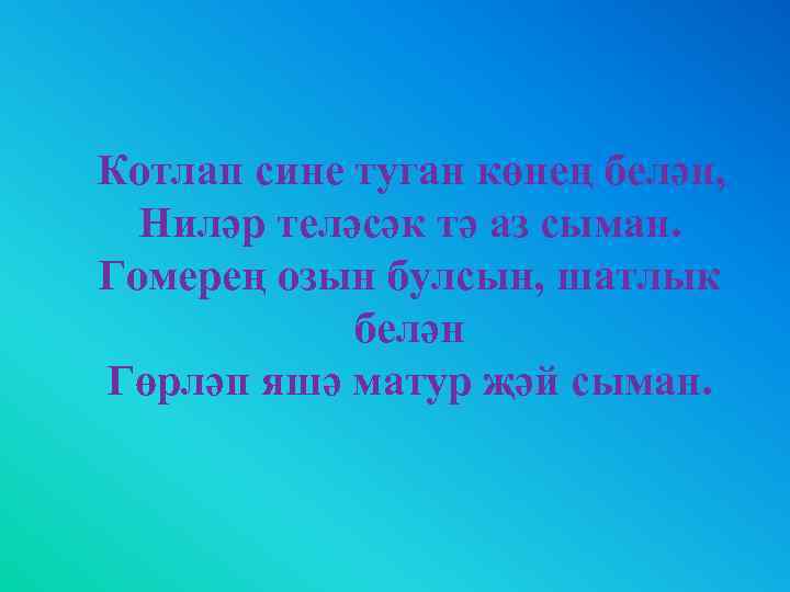  Котлап сине туган көнең белән, Ниләр теләсәк тә аз сыман. Гомерең озын булсын,