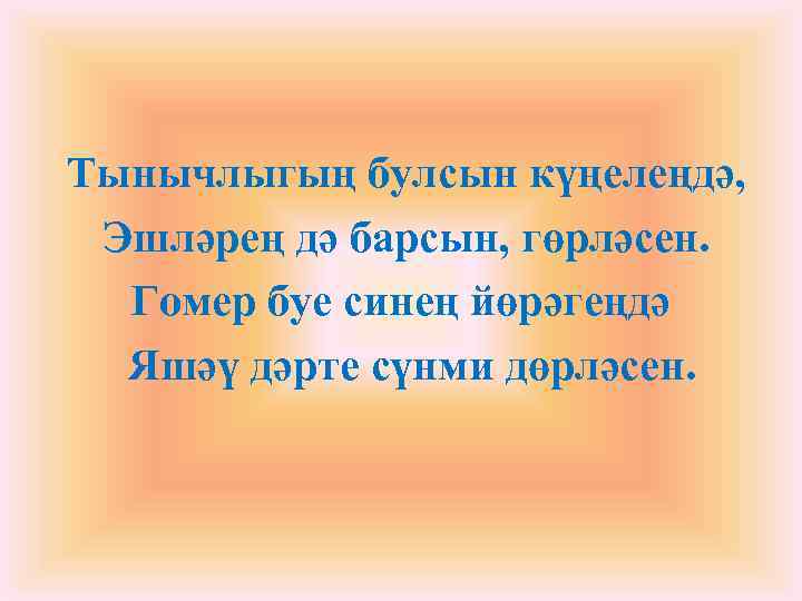 Тынычлыгың булсын күңелеңдә, Эшләрең дә барсын, гөрләсен. Гомер буе синең йөрәгеңдә Яшәү дәрте сүнми