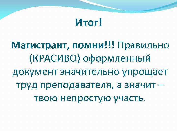 Итог! Магистрант, помни!!! Правильно (КРАСИВО) оформленный документ значительно упрощает труд преподавателя, а значит –