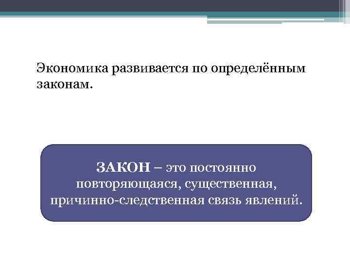 Экономика развивается по определённым законам. ЗАКОН – это постоянно повторяющаяся, существенная, причинно-следственная связь явлений.