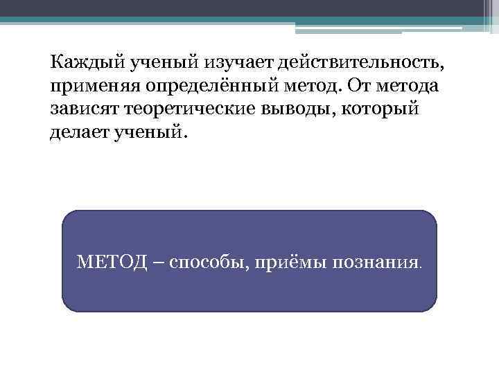 Каждый ученый изучает действительность, применяя определённый метод. От метода зависят теоретические выводы, который делает