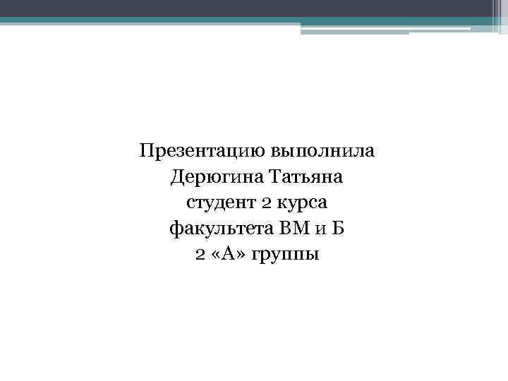 Презентацию выполнила Дерюгина Татьяна студент 2 курса факультета ВМ и Б 2 «А» группы