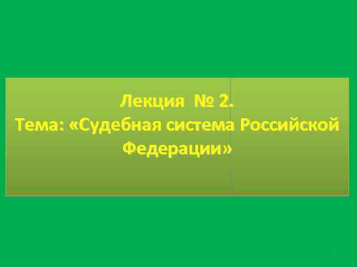 Лекция № 2. Тема: «Судебная система Российской Федерации» 1 