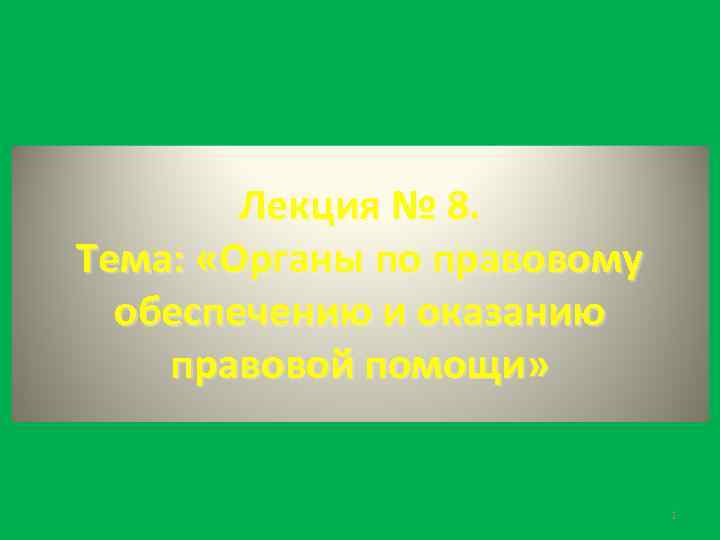 Лекция № 8. Тема: «Органы по правовому обеспечению и оказанию правовой помощи» 1 