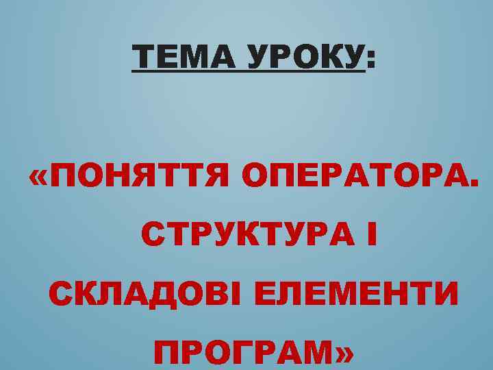 ТЕМА УРОКУ: «ПОНЯТТЯ ОПЕРАТОРА. СТРУКТУРА І СКЛАДОВІ ЕЛЕМЕНТИ ПРОГРАМ» 