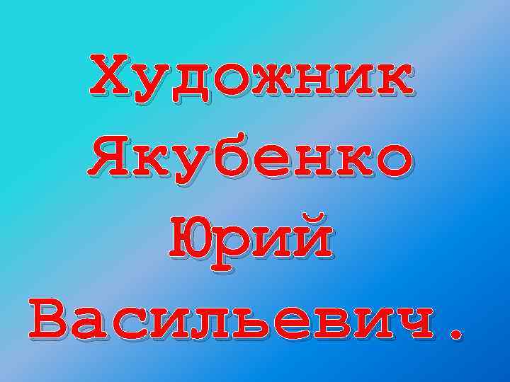 Художник Якубенко Юрий Васильевич. 